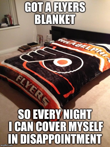 GOT A FLYERS BLANKET SO EVERY NIGHT I CAN COVER MYSELF IN DISAPPOINTMENT | image tagged in flyers | made w/ Imgflip meme maker