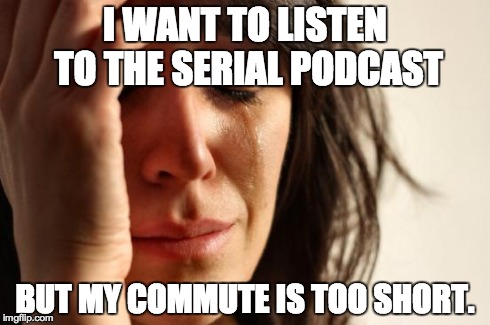 First World Problems Meme | I WANT TO LISTEN TO THE SERIAL PODCAST BUT MY COMMUTE IS TOO SHORT. | image tagged in memes,first world problems,AdviceAnimals | made w/ Imgflip meme maker