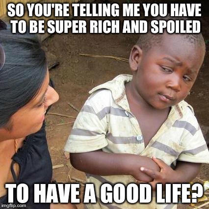 Third World Skeptical Kid | SO YOU'RE TELLING ME YOU HAVE TO BE SUPER RICH AND SPOILED TO HAVE A GOOD LIFE? | image tagged in memes,third world skeptical kid | made w/ Imgflip meme maker