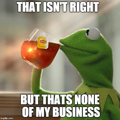 But That's None Of My Business Meme | THAT ISN'T RIGHT BUT THATS NONE OF MY BUSINESS | image tagged in memes,but thats none of my business,kermit the frog | made w/ Imgflip meme maker