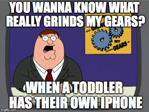 Peter Griffin News Meme | YOU WANNA KNOW WHAT REALLY GRINDS MY GEARS? WHEN A TODDLER HAS THEIR OWN IPHONE | image tagged in memes,peter griffin news | made w/ Imgflip meme maker