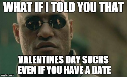 Matrix Morpheus | WHAT IF I TOLD YOU THAT VALENTINES DAY SUCKS EVEN IF YOU HAVE A DATE | image tagged in memes,matrix morpheus | made w/ Imgflip meme maker