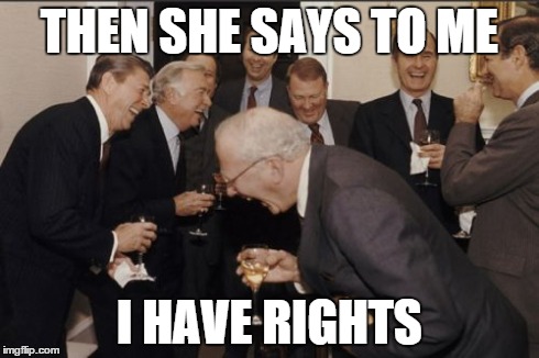 Laughing Men In Suits | THEN SHE SAYS TO ME I HAVE RIGHTS | image tagged in memes,laughing men in suits | made w/ Imgflip meme maker