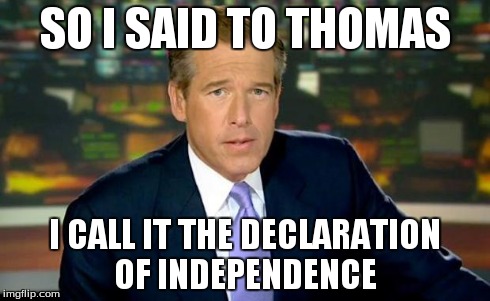 Brian Williams Was There Meme | SO I SAID TO THOMAS I CALL IT THE DECLARATION OF INDEPENDENCE | image tagged in memes,brian williams was there | made w/ Imgflip meme maker