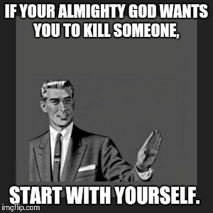 Kill Yourself Guy | IF YOUR ALMIGHTY GOD WANTS YOU TO KILL SOMEONE, START WITH YOURSELF. | image tagged in memes,kill yourself guy | made w/ Imgflip meme maker