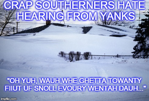 Crap Yankees say | CRAP SOUTHERNERS HATE HEARING FROM YANKS "OH YUH, WAUH WHE GHETTA TOWANTY FIIUT UF SNOLL EVOURY WENTAH DAUH..." | image tagged in snow,yankees,winter,jerk,cold,funny memes | made w/ Imgflip meme maker