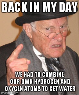 Back In My Day | BACK IN MY DAY WE HAD TO COMBINE OUR OWN HYDROGEN AND OXYGEN ATOMS TO GET WATER | image tagged in memes,back in my day | made w/ Imgflip meme maker