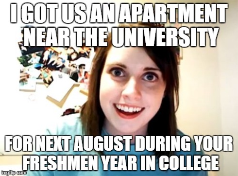 Overly Attached Girlfriend | I GOT US AN APARTMENT NEAR THE UNIVERSITY FOR NEXT AUGUST DURING YOUR FRESHMEN YEAR IN COLLEGE | image tagged in memes,overly attached girlfriend | made w/ Imgflip meme maker
