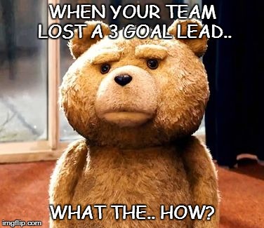 TED | WHEN YOUR TEAM LOST A 3 GOAL LEAD.. WHAT THE.. HOW? | image tagged in memes,ted | made w/ Imgflip meme maker