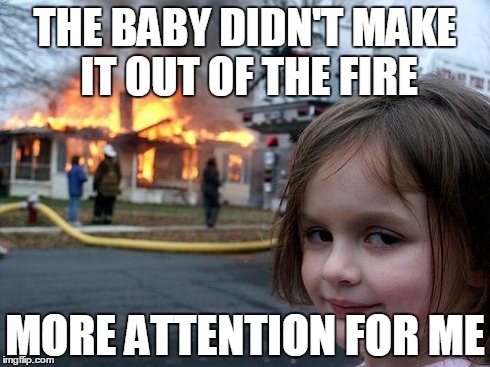 Disaster Girl | THE BABY DIDN'T MAKE IT OUT OF THE FIRE MORE ATTENTION FOR ME | image tagged in memes,disaster girl | made w/ Imgflip meme maker