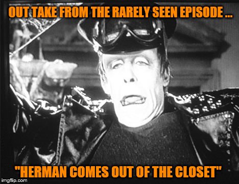 Munster . . . Herman Munster | OUT TAKE FROM THE RARELY SEEN EPISODE ... "HERMAN COMES OUT OF THE CLOSET" | image tagged in munsters,gay | made w/ Imgflip meme maker