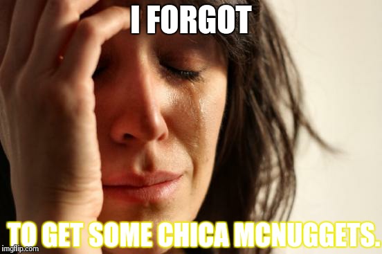 First World Problems Meme | I FORGOT TO GET SOME CHICA MCNUGGETS. | image tagged in memes,first world problems | made w/ Imgflip meme maker