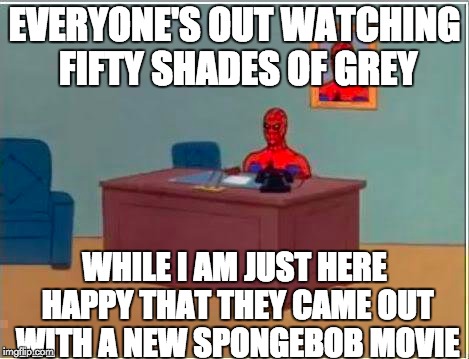 Spiderman Computer Desk | EVERYONE'S OUT WATCHING FIFTY SHADES OF GREY WHILE I AM JUST HERE HAPPY THAT THEY CAME OUT WITH A NEW SPONGEBOB MOVIE | image tagged in memes,spiderman computer desk,spiderman | made w/ Imgflip meme maker