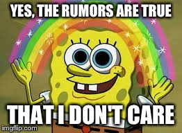 YES, THE RUMORS ARE TRUE THAT I DON'T CARE | image tagged in imagination spongebob,i don't care | made w/ Imgflip meme maker