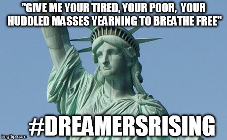 "GIVE ME YOUR TIRED, YOUR POOR,
 YOUR HUDDLED MASSES YEARNING TO BREATHE FREE" #DREAMERSRISING | made w/ Imgflip meme maker