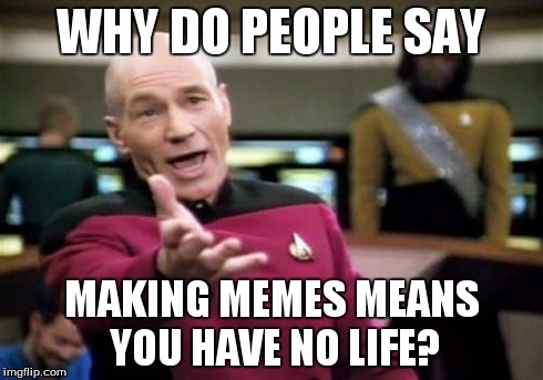 Picard Wtf Meme | WHY DO PEOPLE SAY MAKING MEMES MEANS YOU HAVE NO LIFE? | image tagged in memes,picard wtf | made w/ Imgflip meme maker
