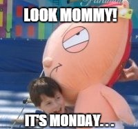 LOOK MOMMY! IT'S MONDAY. . . | made w/ Imgflip meme maker