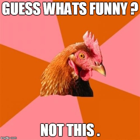 Anti Joke Chicken | GUESS WHATS FUNNY ? NOT THIS . | image tagged in memes,anti joke chicken | made w/ Imgflip meme maker