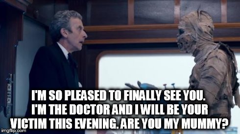 Doctor Who and the Foretold | I'M SO PLEASED TO FINALLY SEE YOU. I'M THE DOCTOR AND I WILL BE YOUR VICTIM THIS EVENING. ARE YOU MY MUMMY? | image tagged in doctor who,mummy on the orient express,mummy,foretold | made w/ Imgflip meme maker