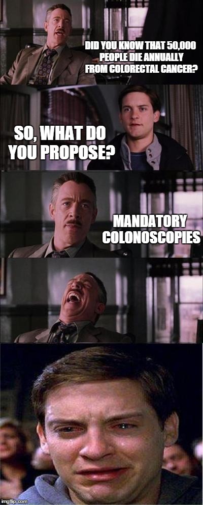 Peter Parker Cry | DID YOU KNOW THAT 50,000 PEOPLE DIE ANNUALLY FROM COLORECTAL CANCER? SO, WHAT DO YOU PROPOSE? MANDATORY COLONOSCOPIES | image tagged in memes,peter parker cry | made w/ Imgflip meme maker