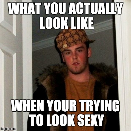 Scumbag Steve Meme | WHAT YOU ACTUALLY LOOK LIKE WHEN YOUR TRYING TO LOOK SEXY | image tagged in memes,scumbag steve | made w/ Imgflip meme maker