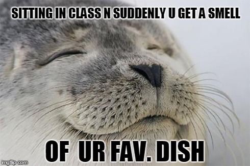 Satisfied Seal Meme | SITTING IN CLASS N SUDDENLY U GET A SMELL OF  UR FAV. DISH | image tagged in memes,satisfied seal | made w/ Imgflip meme maker