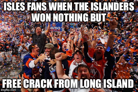 Isles fans and their crack | ISLES FANS WHEN THE ISLANDERS WON NOTHING BUT FREE CRACK FROM LONG ISLAND | image tagged in crack,free crack | made w/ Imgflip meme maker