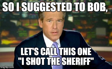 Brian Williams Was There Meme | SO I SUGGESTED TO BOB, LET'S CALL THIS ONE "I SHOT THE SHERIFF" | image tagged in memes,brian williams was there | made w/ Imgflip meme maker