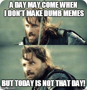 AragornNotThisDay | A DAY MAY COME WHEN I DON'T MAKE DUMB MEMES BUT TODAY IS NOT THAT DAY! | image tagged in aragornnotthisday | made w/ Imgflip meme maker