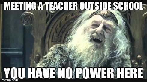 You have no power here | MEETING A TEACHER OUTSIDE SCHOOL YOU HAVE NO POWER HERE | image tagged in you have no power here | made w/ Imgflip meme maker