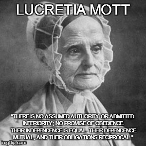 Lucretia Mott | LUCRETIA MOTT "THERE IS NO ASSUMED AUTHORITY OR ADMITTED INFERIORITY; NO PROMISE OF OBEDIENCE. THEIR INDEPENDENCE IS EQUAL, THEIR DEPENDENCE | image tagged in google | made w/ Imgflip meme maker