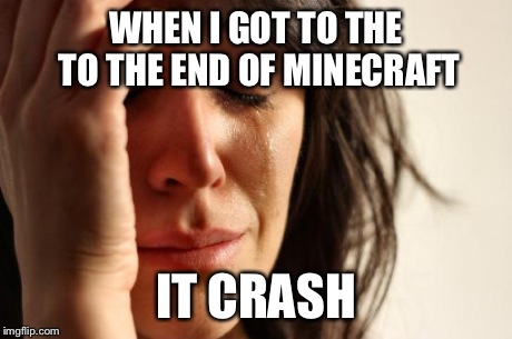 First World Problems Meme | WHEN I GOT TO THE TO THE END OF MINECRAFT IT CRASH | image tagged in memes,first world problems | made w/ Imgflip meme maker