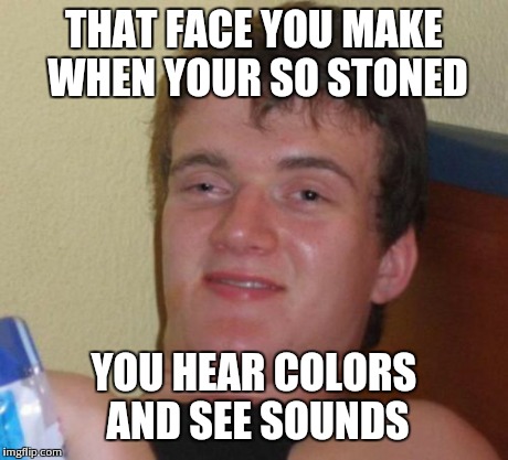 10 Guy Meme | THAT FACE YOU MAKE WHEN YOUR SO STONED YOU HEAR COLORS AND SEE SOUNDS | image tagged in memes,10 guy | made w/ Imgflip meme maker