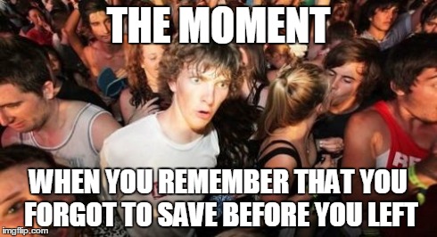 Sudden Clarity Clarence | THE MOMENT WHEN YOU REMEMBER THAT YOU FORGOT TO SAVE BEFORE YOU LEFT | image tagged in memes,sudden clarity clarence | made w/ Imgflip meme maker