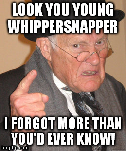 Back In My Day | LOOK YOU YOUNG WHIPPERSNAPPER I FORGOT MORE THAN YOU'D EVER KNOW! | image tagged in memes,back in my day | made w/ Imgflip meme maker