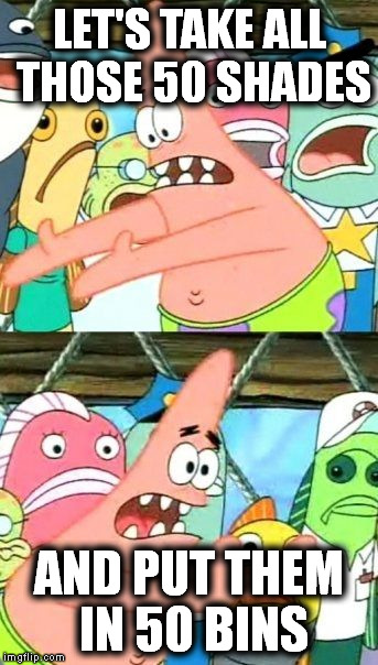 Put It Somewhere Else Patrick Meme | LET'S TAKE ALL THOSE 50 SHADES AND PUT THEM IN 50 BINS | image tagged in memes,put it somewhere else patrick | made w/ Imgflip meme maker