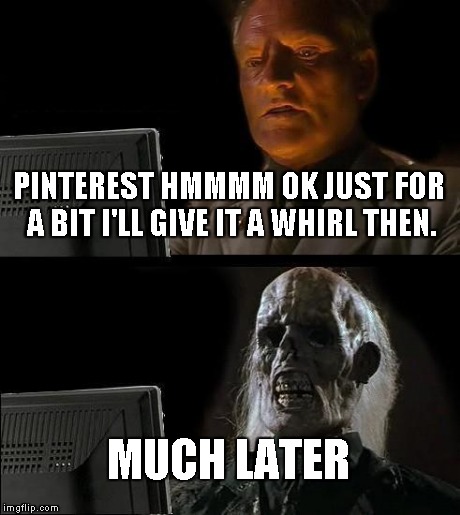 I'll Just Wait Here | PINTEREST HMMMM OK JUST FOR A BIT I'LL GIVE IT A WHIRL THEN. MUCH LATER | image tagged in memes,ill just wait here | made w/ Imgflip meme maker