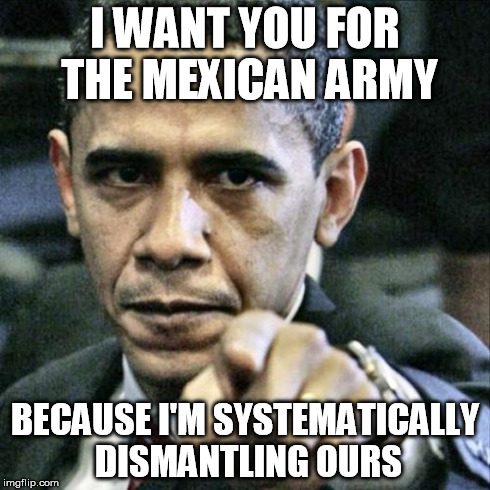 Pissed Off Obama Meme | I WANT YOU
FOR THE MEXICAN ARMY BECAUSE I'M SYSTEMATICALLY DISMANTLING OURS | image tagged in memes,pissed off obama | made w/ Imgflip meme maker
