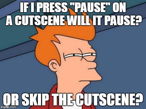 Futurama Fry | IF I PRESS "PAUSE" ON A CUTSCENE WILL IT PAUSE? OR SKIP THE CUTSCENE? | image tagged in memes,futurama fry | made w/ Imgflip meme maker