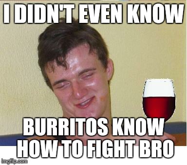 10 guy | I DIDN'T EVEN KNOW BURRITOS KNOW HOW TO FIGHT BRO | image tagged in 10 guy | made w/ Imgflip meme maker