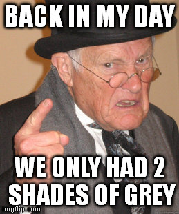 Back In My Day Meme | BACK IN MY DAY WE ONLY HAD 2 SHADES OF GREY | image tagged in memes,back in my day | made w/ Imgflip meme maker