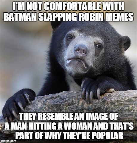 i know some will disagree and that's okay | I'M NOT COMFORTABLE WITH BATMAN SLAPPING ROBIN MEMES THEY RESEMBLE AN IMAGE OF A MAN HITTING A WOMAN AND THAT'S PART OF WHY THEY'RE POPULAR | image tagged in memes,confession bear,batman slapping robin,sexism,violence against women,men | made w/ Imgflip meme maker