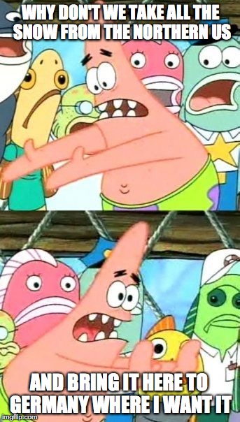 Put It Somewhere Else Patrick | WHY DON'T WE TAKE ALL THE SNOW FROM THE NORTHERN US AND BRING IT HERE TO GERMANY WHERE I WANT IT | image tagged in memes,put it somewhere else patrick | made w/ Imgflip meme maker