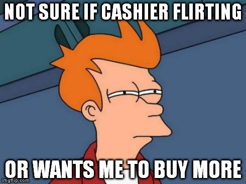 Futurama Fry Meme | NOT SURE IF CASHIER FLIRTING OR WANTS ME TO BUY MORE | image tagged in memes,futurama fry | made w/ Imgflip meme maker