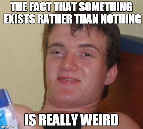 why are there things? | THE FACT THAT SOMETHING EXISTS RATHER THAN NOTHING IS REALLY WEIRD | image tagged in memes,10 guy,philosophy,physics,universe,weird | made w/ Imgflip meme maker