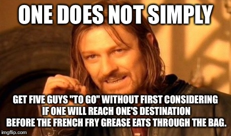 Nine Guys, Burgers and Fries...and one ring to rules them all. | ONE DOES NOT SIMPLY GET FIVE GUYS "TO GO" WITHOUT FIRST CONSIDERING IF ONE WILL REACH ONE'S DESTINATION BEFORE THE FRENCH FRY GREASE EATS TH | image tagged in memes,one does not simply | made w/ Imgflip meme maker