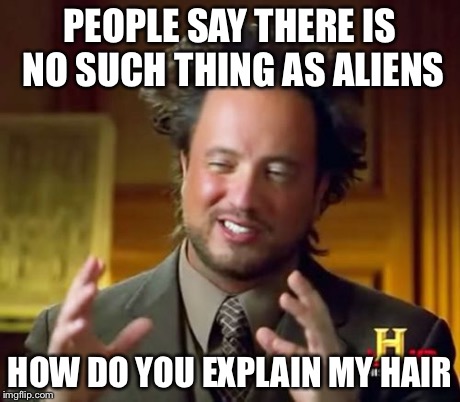 Ancient Aliens | PEOPLE SAY THERE IS NO SUCH THING AS ALIENS HOW DO YOU EXPLAIN MY HAIR | image tagged in memes,ancient aliens | made w/ Imgflip meme maker