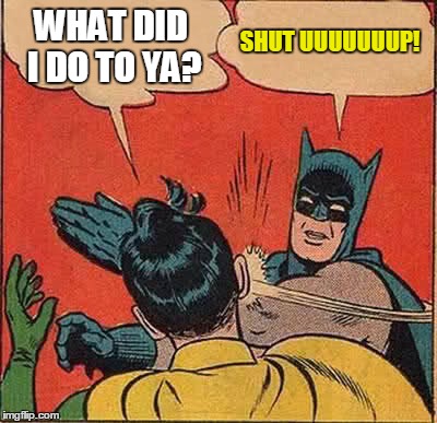 Batman Slapping Robin Meme | WHAT DID I DO TO YA? SHUT UUUUUUUP! | image tagged in memes,batman slapping robin | made w/ Imgflip meme maker