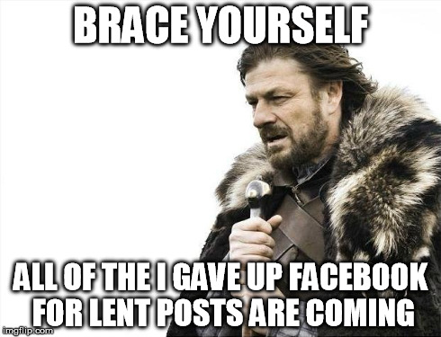 Brace Yourselves X is Coming | BRACE YOURSELF ALL OF THE I GAVE UP FACEBOOK FOR LENT POSTS ARE COMING | image tagged in memes,brace yourselves x is coming | made w/ Imgflip meme maker