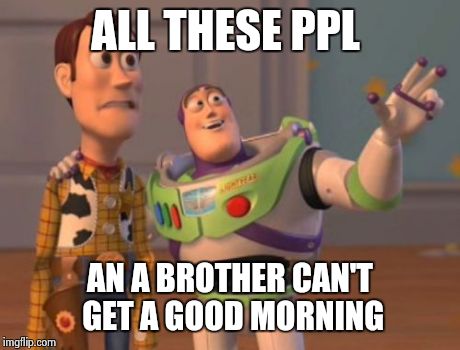 X, X Everywhere Meme | ALL THESE PPL AN A BROTHER CAN'T GET A GOOD MORNING | image tagged in memes,x x everywhere | made w/ Imgflip meme maker